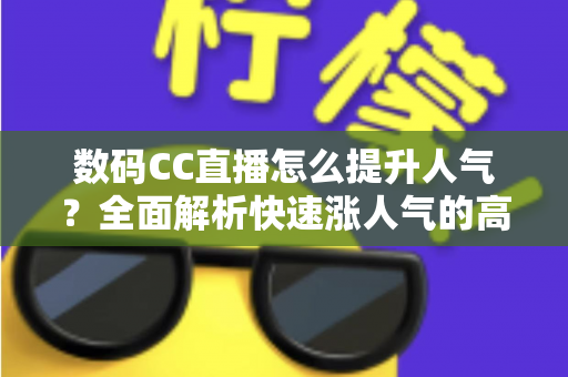 数码CC直播怎么提升人气？全面解析快速涨人气的高效运营策略