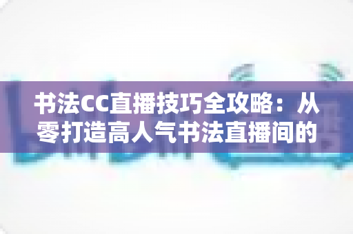 书法CC直播技巧全攻略:从零打造高人气书法直播间的实用指南 书法CC直播技巧全攻略:从零打造高人气书法直播间的实用指南