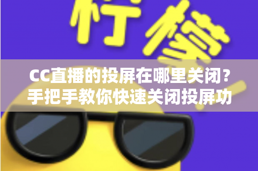 CC直播的投屏在哪里关闭？手把手教你快速关闭投屏功能并解决常见困扰