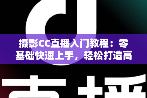 摄影CC直播入门教程:零基础快速上手,轻松打造高人气摄影直播间 摄影CC直播入门教程:零基础快速上手,轻松打造高人气摄影直播间