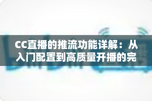 CC直播的推流功能详解:从入门配置到高质量开播的完整指南 CC直播的推流功能详解:从入门配置到高质量开播的完整指南