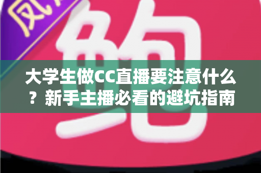 大学生做CC直播要注意什么?新手主播必看的避坑指南与运营全攻略 大学生做CC直播要注意什么?新手主播必看的避坑指南与运营全攻略