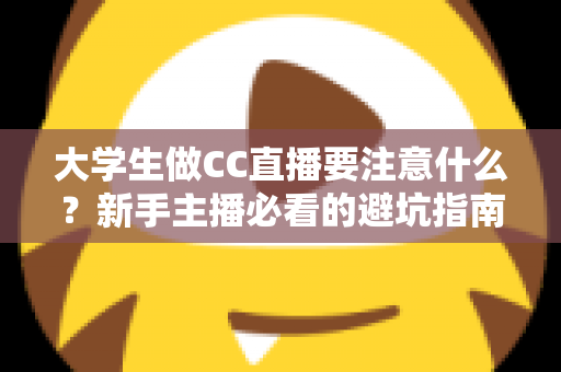大学生做CC直播要注意什么?新手主播必看的避坑指南与运营全攻略 大学生做CC直播要注意什么?新手主播必看的避坑指南与运营全攻略