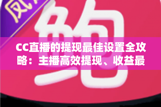 CC直播的提现最佳设置全攻略：主播高效提现、收益最大化的必备指南