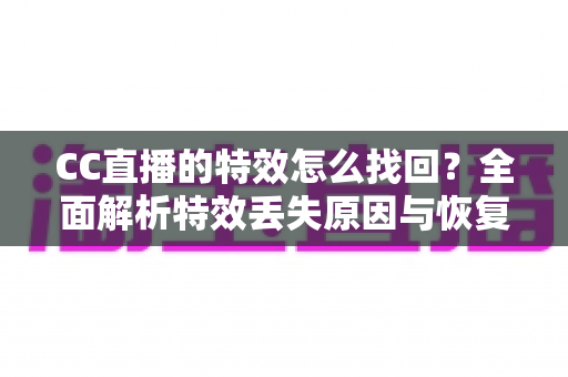 CC直播的特效怎么找回？全面解析特效丢失原因与恢复方法，助你快速还原直播间精彩效果