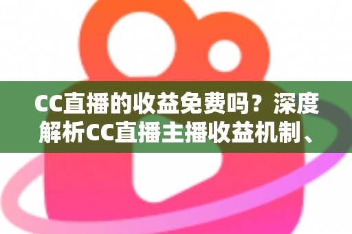 CC直播的收益免费吗？深度解析CC直播主播收益机制、分成规则与提现指南