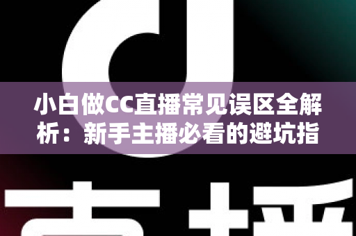 小白做CC直播常见误区全解析：新手主播必看的避坑指南与成长攻略