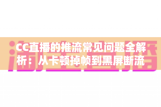 CC直播的推流常见问题全解析:从卡顿掉帧到黑屏断流,一文教你彻底排查与解决 CC直播的推流常见问题全解析:从卡顿掉帧到黑屏断流,一文教你彻底排查与解决