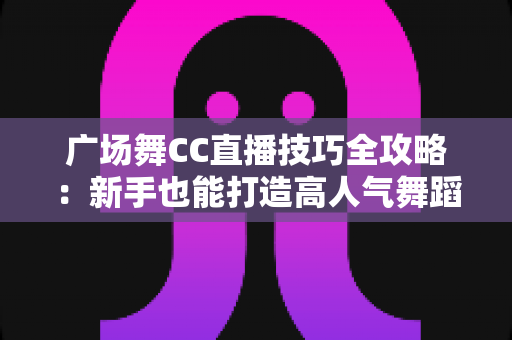 广场舞CC直播技巧全攻略:新手也能打造高人气舞蹈直播间的实战秘籍 广场舞CC直播技巧全攻略:新手也能打造高人气舞蹈直播间的实战秘籍