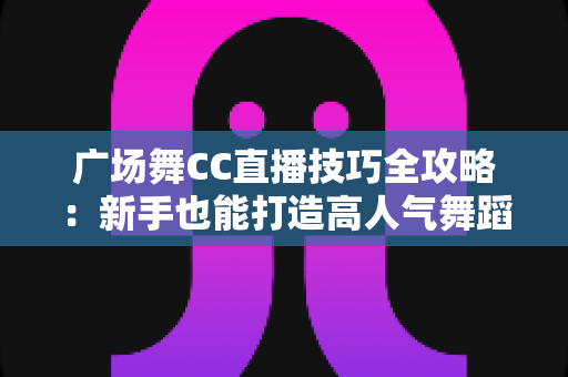广场舞CC直播技巧全攻略:新手也能打造高人气舞蹈直播间的实战秘籍 广场舞CC直播技巧全攻略:新手也能打造高人气舞蹈直播间的实战秘籍