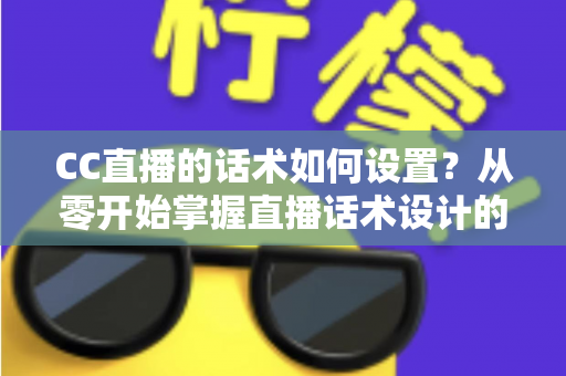 CC直播的话术如何设置？从零开始掌握直播话术设计的完整方法论与实战技巧