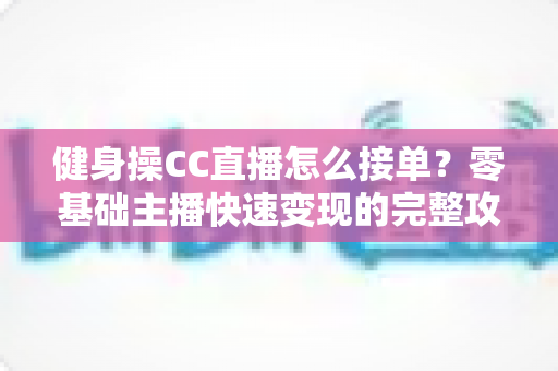 健身操CC直播怎么接单?零基础主播快速变现的完整攻略与实战技巧 健身操CC直播怎么接单?零基础主播快速变现的完整攻略与实战技巧