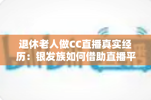 退休老人做CC直播真实经历:银发族如何借助直播平台开启人生第二春,收获快乐与收益 退休老人做CC直播真实经历:银发族如何借助直播平台开启人生第二春,收获快乐与收益