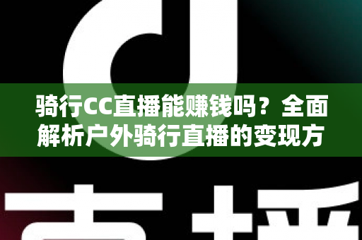 骑行CC直播能赚钱吗？全面解析户外骑行直播的变现方式、收入水平与新手实操指南