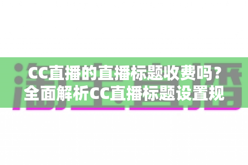 CC直播的直播标题收费吗？全面解析CC直播标题设置规则、免费使用技巧与常见疑问