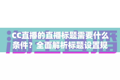 CC直播的直播标题需要什么条件?全面解析标题设置规范与高点击率优化技巧 CC直播的直播标题需要什么条件?全面解析标题设置规范与高点击率优化技巧