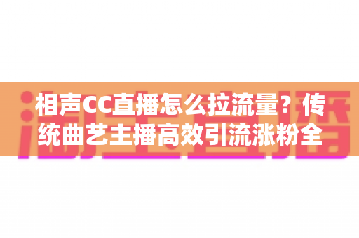 相声CC直播怎么拉流量?传统曲艺主播高效引流涨粉全攻略 相声CC直播怎么拉流量?传统曲艺主播高效引流涨粉全攻略