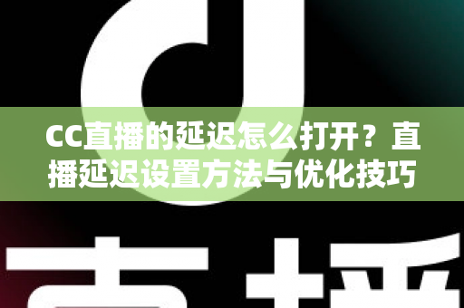 CC直播的延迟怎么打开?直播延迟设置方法与优化技巧全解析 CC直播的延迟怎么打开?直播延迟设置方法与优化技巧全解析