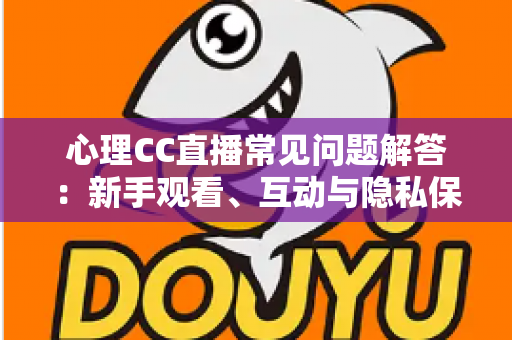 心理CC直播常见问题解答：新手观看、互动与隐私保护一站式指南