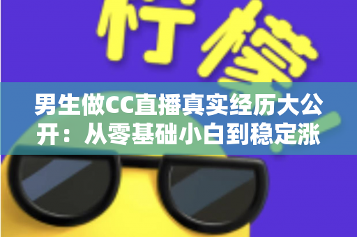 男生做CC直播真实经历大公开:从零基础小白到稳定涨粉的直播成长之路与避坑指南 男生做CC直播真实经历大公开:从零基础小白到稳定涨粉的直播成长之路与避坑指南