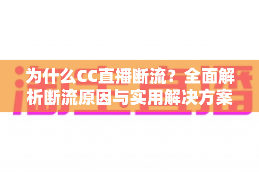 为什么CC直播断流?全面解析断流原因与实用解决方案完整指南 为什么CC直播断流?全面解析断流原因与实用解决方案完整指南
