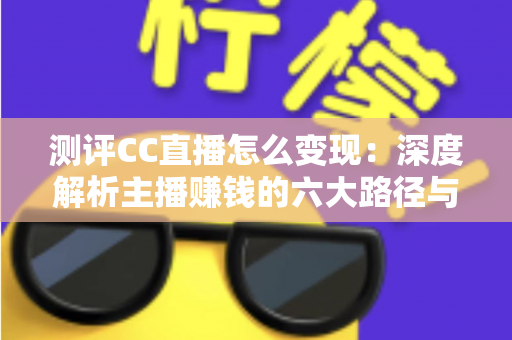 测评CC直播怎么变现：深度解析主播赚钱的六大路径与新手实操指南
