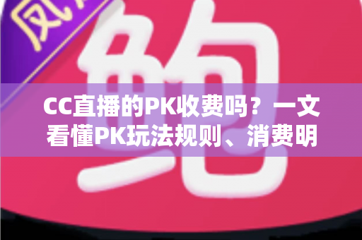 CC直播的PK收费吗?一文看懂PK玩法规则、消费明细与理性观看指南 CC直播的PK收费吗?一文看懂PK玩法规则、消费明细与理性观看指南