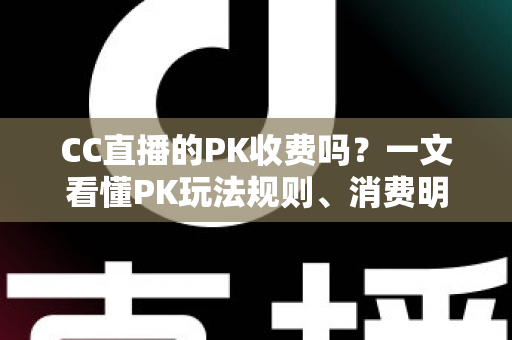 CC直播的PK收费吗?一文看懂PK玩法规则、消费明细与理性观看指南 CC直播的PK收费吗?一文看懂PK玩法规则、消费明细与理性观看指南