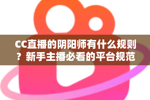 CC直播的阴阳师有什么规则?新手主播必看的平台规范与开播全指南 CC直播的阴阳师有什么规则?新手主播必看的平台规范与开播全指南