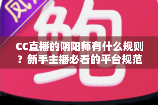 CC直播的阴阳师有什么规则?新手主播必看的平台规范与开播全指南 CC直播的阴阳师有什么规则?新手主播必看的平台规范与开播全指南