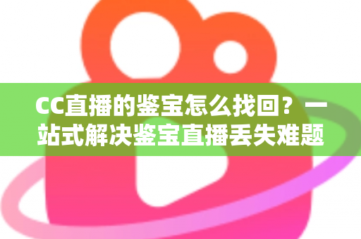 CC直播的鉴宝怎么找回?一站式解决鉴宝直播丢失难题的完整攻略 CC直播的鉴宝怎么找回?一站式解决鉴宝直播丢失难题的完整攻略