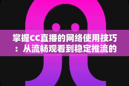 掌握CC直播的网络使用技巧：从流畅观看到稳定推流的全方位优化指南