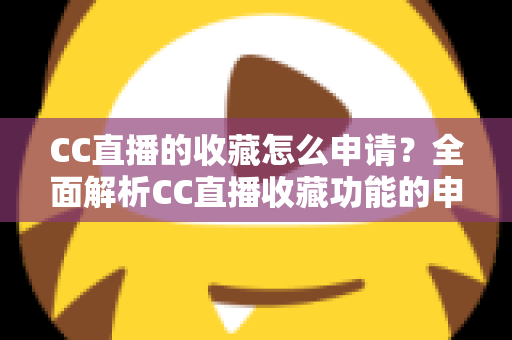 CC直播的收藏怎么申请?全面解析CC直播收藏功能的申请流程与实用技巧 CC直播的收藏怎么申请?全面解析CC直播收藏功能的申请流程与实用技巧
