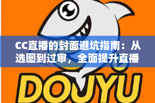 CC直播的封面避坑指南：从选图到过审，全面提升直播间点击率的实战手册