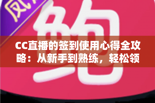 CC直播的签到使用心得全攻略:从新手到熟练,轻松领取每日福利 CC直播的签到使用心得全攻略:从新手到熟练,轻松领取每日福利