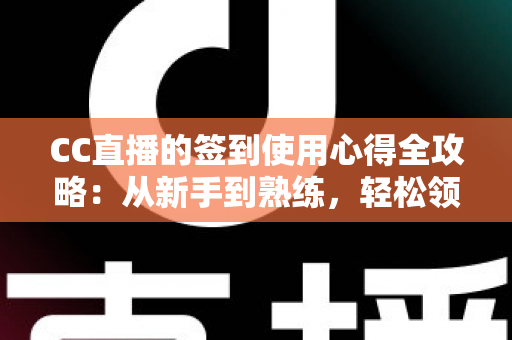 CC直播的签到使用心得全攻略：从新手到熟练，轻松领取每日福利