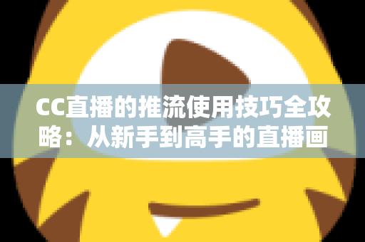 CC直播的推流使用技巧全攻略：从新手到高手的直播画质提升指南