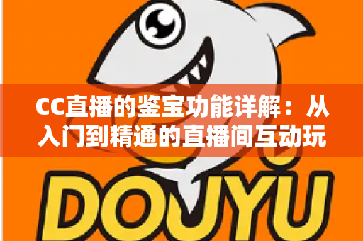 CC直播的鉴宝功能详解：从入门到精通的直播间互动玩法全指南
