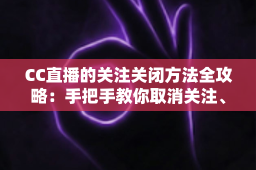 CC直播的关注关闭方法全攻略:手把手教你取消关注、屏蔽推送,清爽使用直播间 CC直播的关注关闭方法全攻略:手把手教你取消关注、屏蔽推送,清爽使用直播间