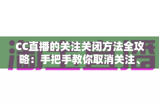 CC直播的关注关闭方法全攻略：手把手教你取消关注、屏蔽推送，清爽使用直播间