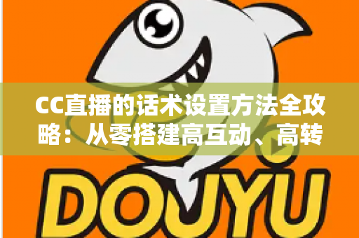 CC直播的话术设置方法全攻略:从零搭建高互动、高转化的直播话术体系 CC直播的话术设置方法全攻略:从零搭建高互动、高转化的直播话术体系