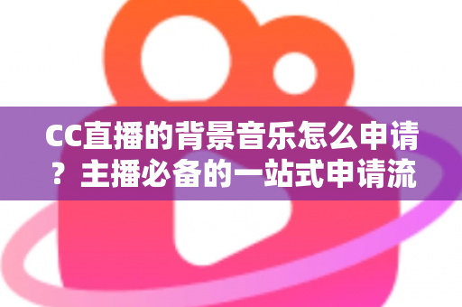 CC直播的背景音乐怎么申请？主播必备的一站式申请流程与版权合规全指南
