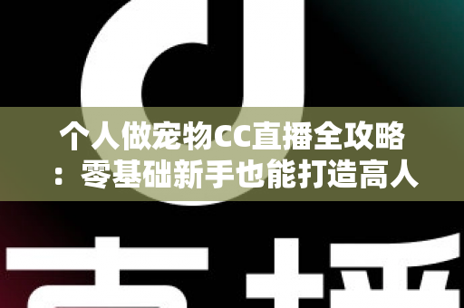 个人做宠物CC直播全攻略：零基础新手也能打造高人气萌宠直播间的实战指南