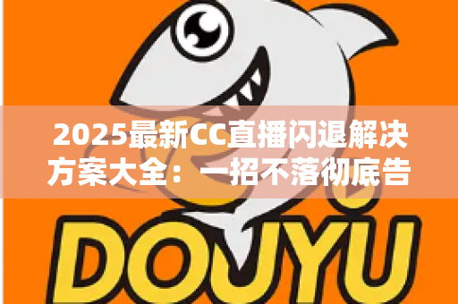 2025最新CC直播闪退解决方案大全:一招不落彻底告别闪退困扰,观看体验瞬间升级 2025最新CC直播闪退解决方案大全:一招不落彻底告别闪退困扰,观看体验瞬间升级