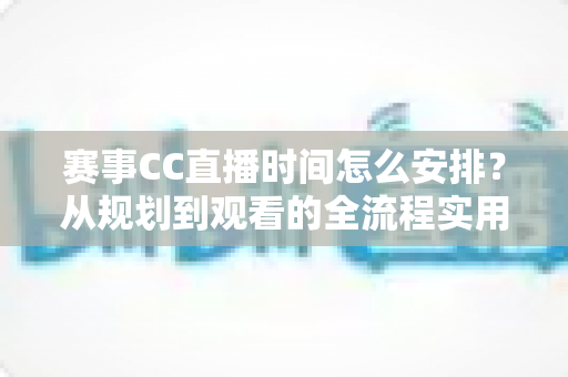 赛事CC直播时间怎么安排？从规划到观看的全流程实用指南