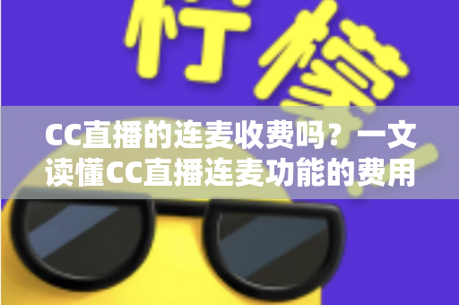 CC直播的连麦收费吗?一文读懂CC直播连麦功能的费用规则与实用技巧 CC直播的连麦收费吗?一文读懂CC直播连麦功能的费用规则与实用技巧