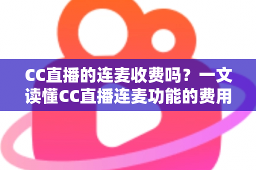 CC直播的连麦收费吗?一文读懂CC直播连麦功能的费用规则与实用技巧 CC直播的连麦收费吗?一文读懂CC直播连麦功能的费用规则与实用技巧