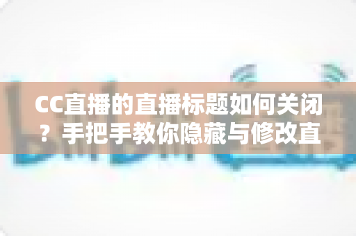 CC直播的直播标题如何关闭？手把手教你隐藏与修改直播标题的完整攻略
