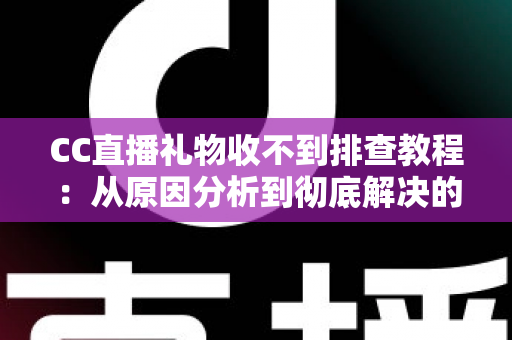 CC直播礼物收不到排查教程：从原因分析到彻底解决的完整指南