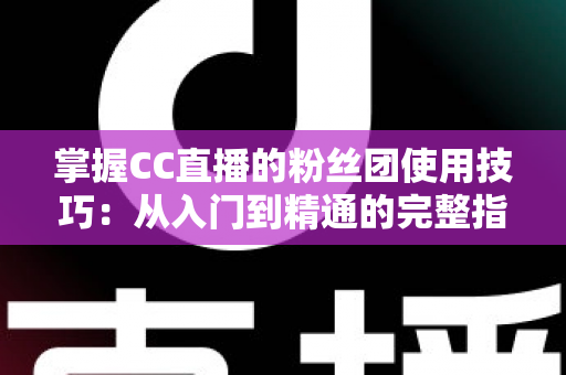 掌握CC直播的粉丝团使用技巧：从入门到精通的完整指南